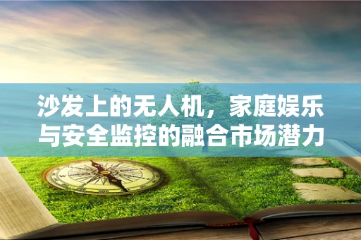 沙发上的无人机，家庭娱乐与安全监控的融合市场潜力