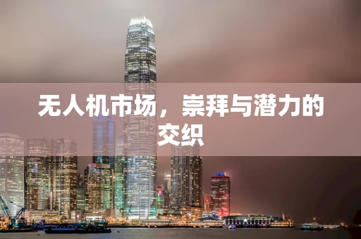 无人机市场，崇拜与潜力的交织
