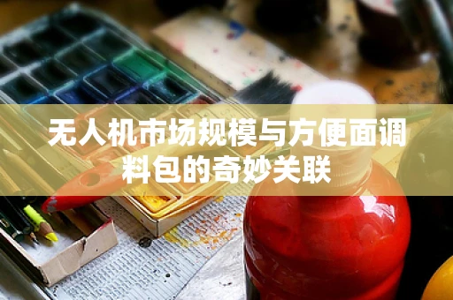 无人机市场规模与方便面调料包的奇妙关联
