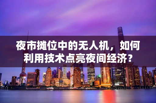 夜市摊位中的无人机，如何利用技术点亮夜间经济？