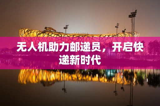 无人机助力邮递员，开启快递新时代