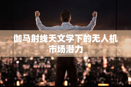 伽马射线天文学下的无人机市场潜力