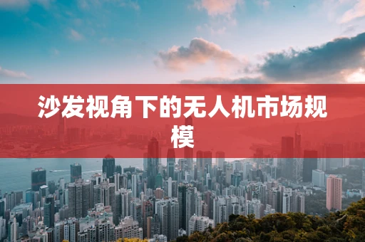 沙发视角下的无人机市场规模