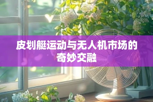 皮划艇运动与无人机市场的奇妙交融