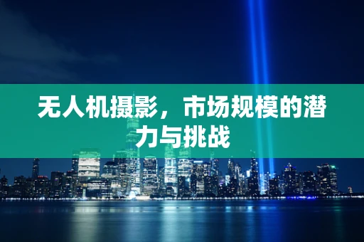 无人机摄影，市场规模的潜力与挑战