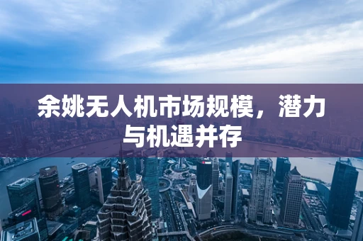 余姚无人机市场规模，潜力与机遇并存