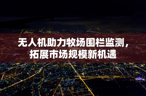 无人机助力牧场围栏监测，拓展市场规模新机遇