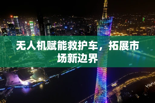 无人机赋能救护车，拓展市场新边界