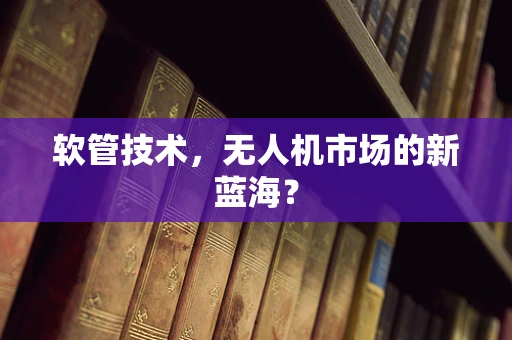 软管技术，无人机市场的新蓝海？
