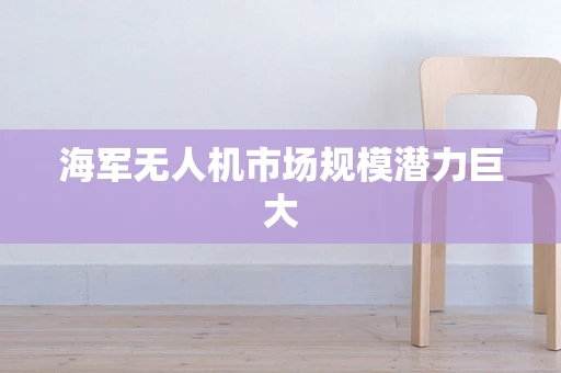 海军无人机市场规模潜力巨大