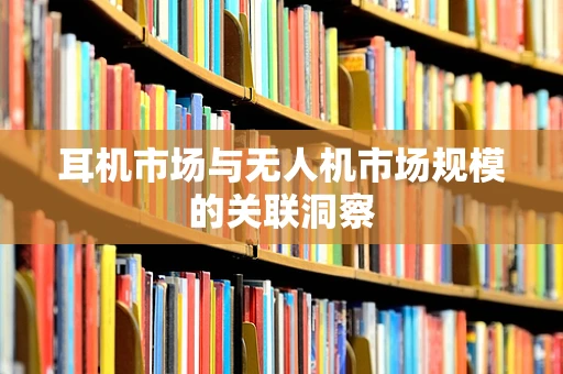 耳机市场与无人机市场规模的关联洞察