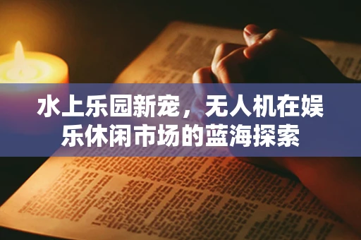 水上乐园新宠，无人机在娱乐休闲市场的蓝海探索