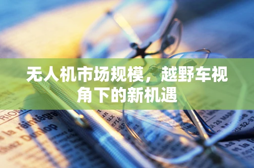 无人机市场规模，越野车视角下的新机遇