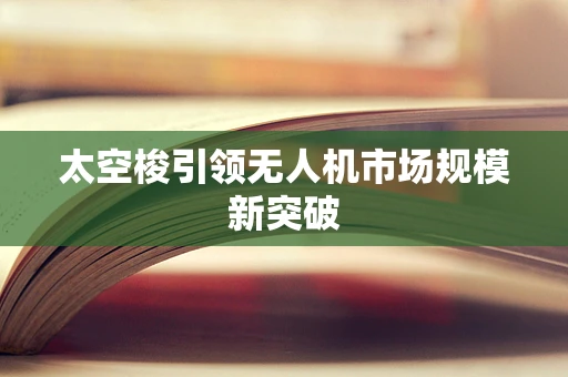 太空梭引领无人机市场规模新突破