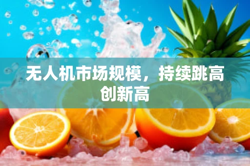 无人机市场规模，持续跳高创新高