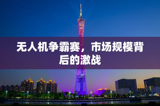 无人机争霸赛，市场规模背后的激战