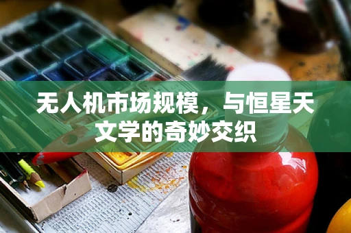 无人机市场规模，与恒星天文学的奇妙交织