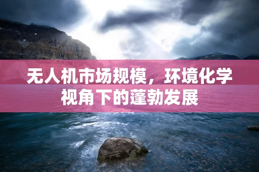 无人机市场规模，环境化学视角下的蓬勃发展