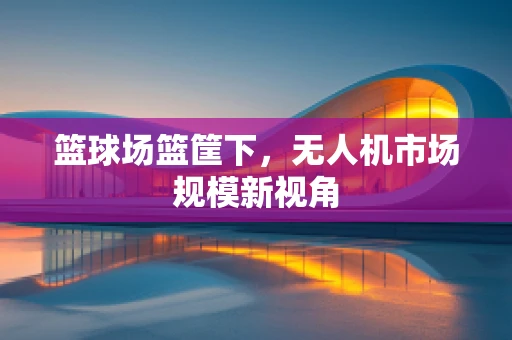 篮球场篮筐下，无人机市场规模新视角