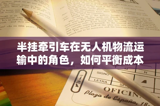 半挂牵引车在无人机物流运输中的角色，如何平衡成本与效率？