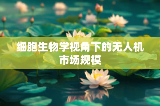 细胞生物学视角下的无人机市场规模