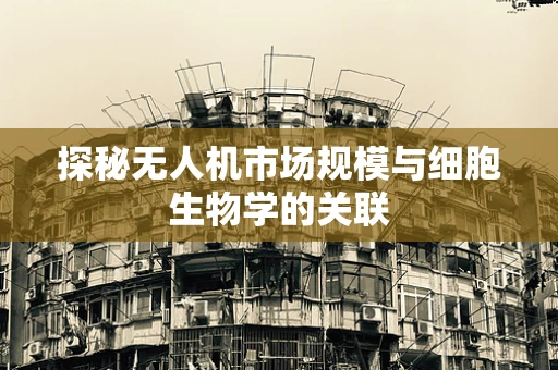 探秘无人机市场规模与细胞生物学的关联