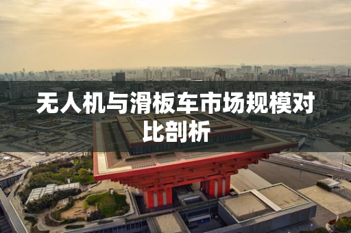 无人机与滑板车市场规模对比剖析