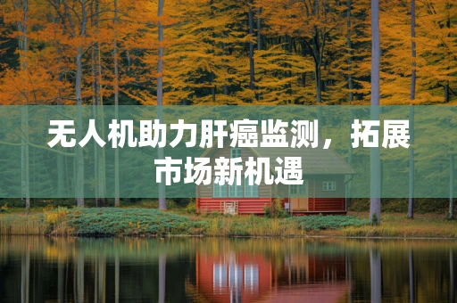 无人机助力肝癌监测，拓展市场新机遇