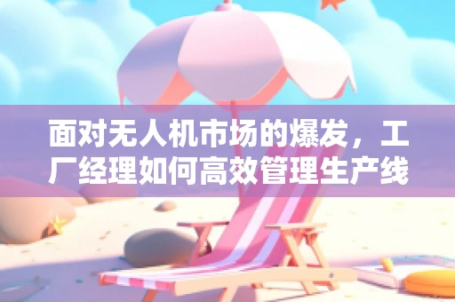 面对无人机市场的爆发，工厂经理如何高效管理生产线以保持竞争力？