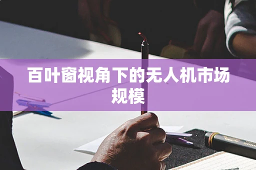 百叶窗视角下的无人机市场规模