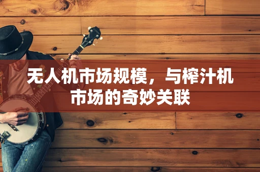 无人机市场规模，与榨汁机市场的奇妙关联