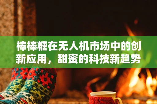 棒棒糖在无人机市场中的创新应用，甜蜜的科技新趋势？