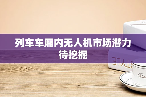 列车车厢内无人机市场潜力待挖掘