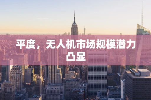 平度，无人机市场规模潜力凸显