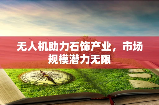 无人机助力石饰产业，市场规模潜力无限