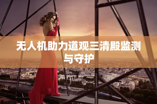 无人机助力道观三清殿监测与守护