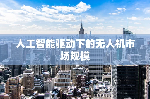 人工智能驱动下的无人机市场规模