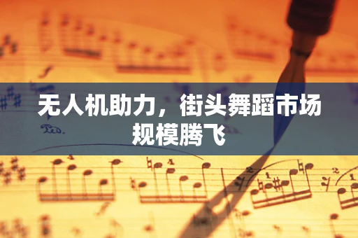 无人机助力，街头舞蹈市场规模腾飞