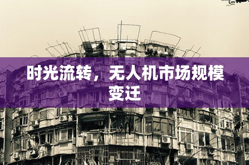 时光流转，无人机市场规模变迁
