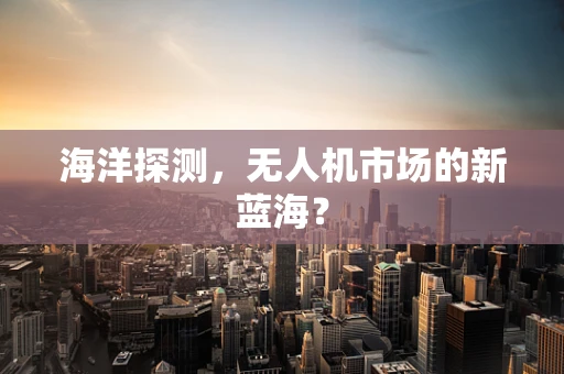 海洋探测，无人机市场的新蓝海？