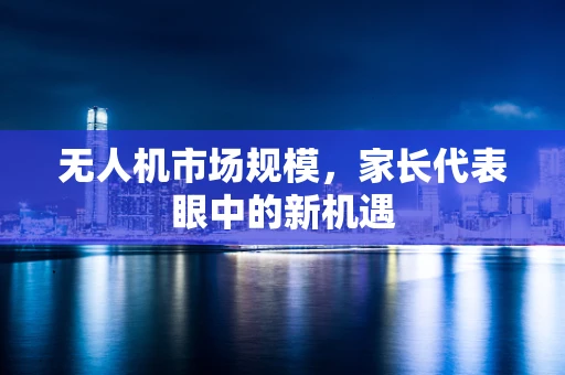 无人机市场规模，家长代表眼中的新机遇