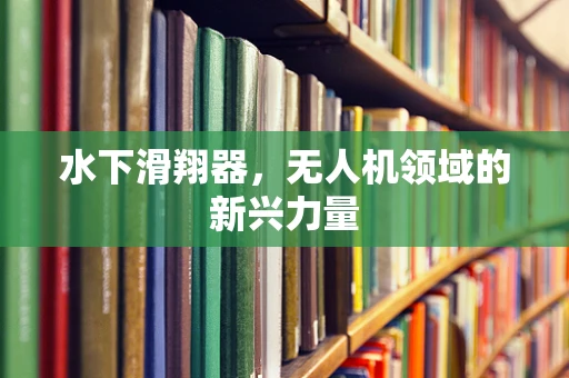 水下滑翔器，无人机领域的新兴力量