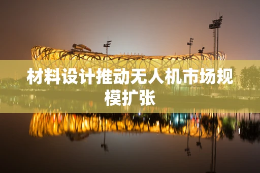 材料设计推动无人机市场规模扩张
