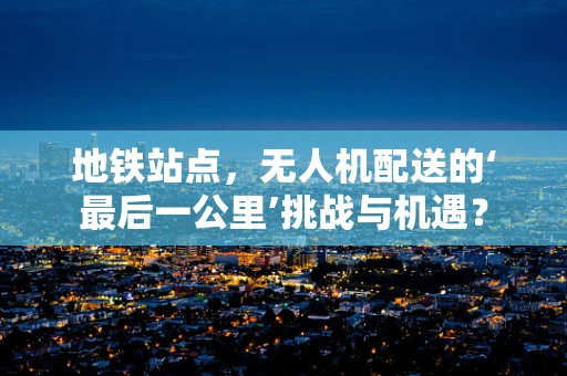 地铁站点，无人机配送的‘最后一公里’挑战与机遇？
