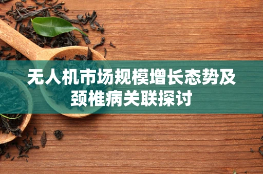 无人机市场规模增长态势及颈椎病关联探讨