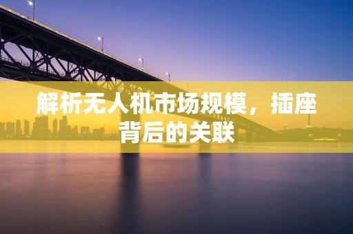 解析无人机市场规模，插座背后的关联