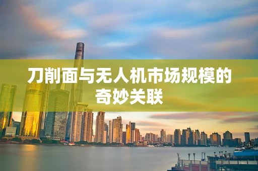 刀削面与无人机市场规模的奇妙关联