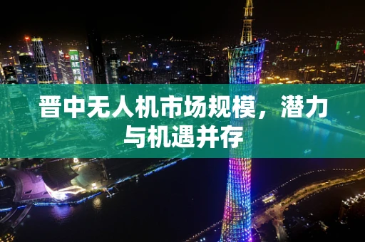 晋中无人机市场规模，潜力与机遇并存