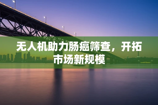 无人机助力肠癌筛查，开拓市场新规模