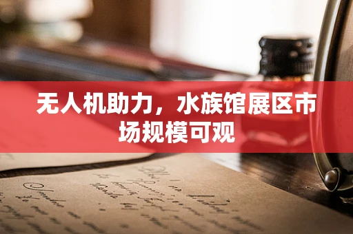 无人机助力，水族馆展区市场规模可观